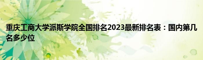 重庆工商大学派斯学院全国排名2023最新排名表：国内第几名多少位