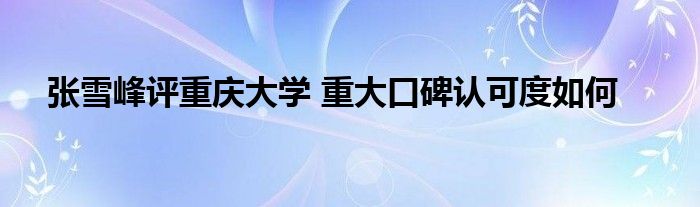 张雪峰评重庆大学 重大口碑认可度如何