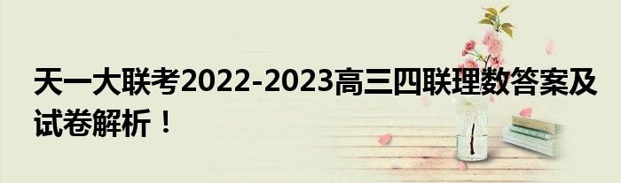 天一大联考2022-2023高三四联理数答案及试卷解析！