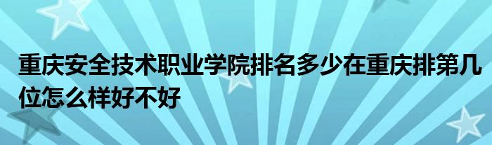 重庆安全技术职业学院排名多少在重庆排第几位怎么样好不好