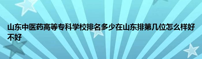 山东中医药高等专科学校排名多少在山东排第几位怎么样好不好