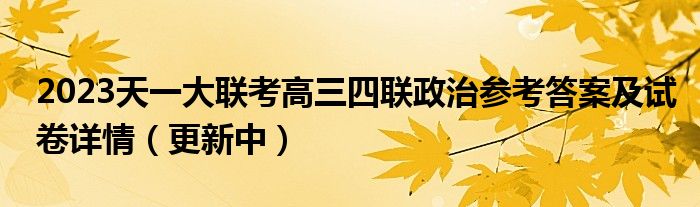 2023天一大联考高三四联政治参考答案及试卷详情（更新中）