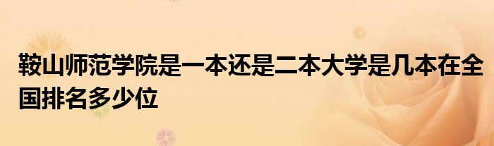 鞍山师范学院是一本还是二本大学是几本在全国排名多少位