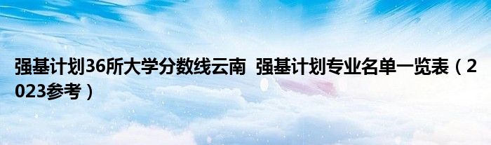 强基计划36所大学分数线云南  强基计划专业名单一览表（2023参考）