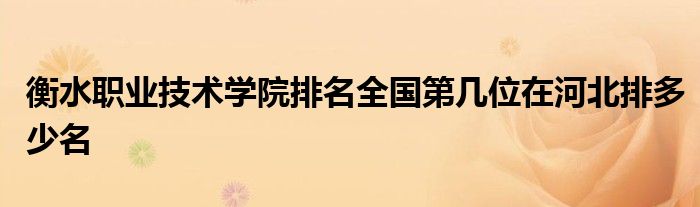 衡水职业技术学院排名全国第几位在河北排多少名