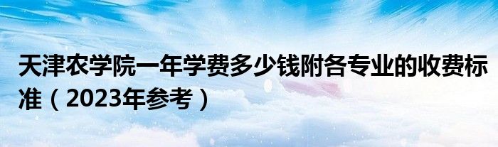 天津农学院一年学费多少钱附各专业的收费标准（2023年参考）