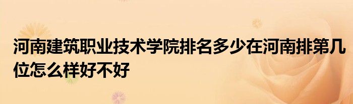 河南建筑职业技术学院排名多少在河南排第几位怎么样好不好