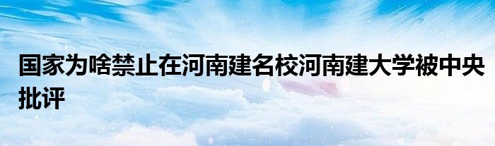 国家为啥禁止在河南建名校河南建大学被中央批评