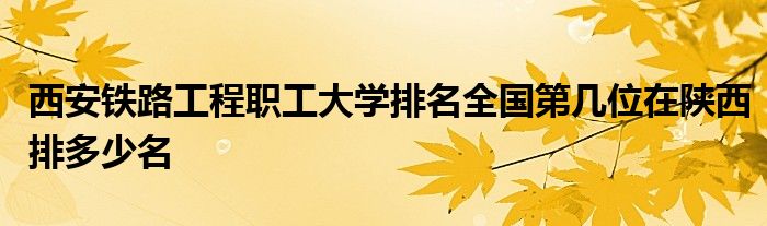 西安铁路工程职工大学排名全国第几位在陕西排多少名