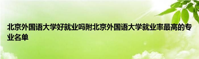 北京外国语大学好就业吗附北京外国语大学就业率最高的专业名单