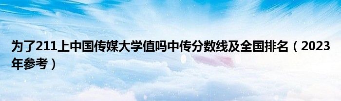 为了211上中国传媒大学值吗中传分数线及全国排名（2023年参考）