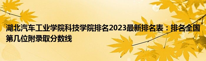 湖北汽车工业学院科技学院排名2023最新排名表：排名全国第几位附录取分数线