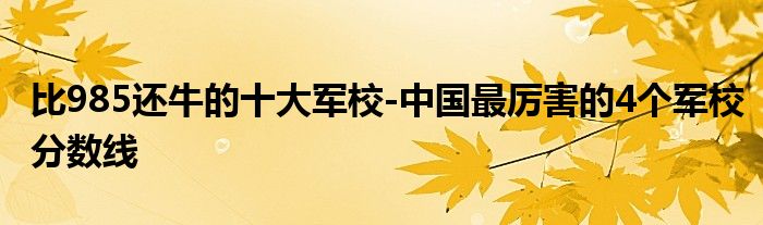 比985还牛的十大军校-中国最厉害的4个军校分数线