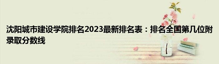 沈阳城市建设学院排名2023最新排名表：排名全国第几位附录取分数线