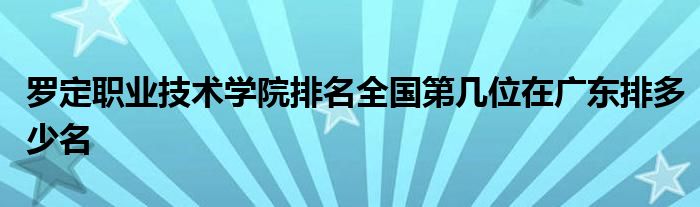 罗定职业技术学院排名全国第几位在广东排多少名