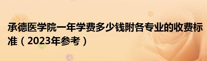 承德医学院一年学费多少钱附各专业的收费标准（2023年参考）