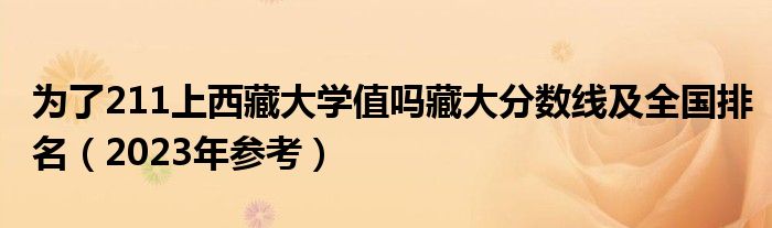 为了211上西藏大学值吗藏大分数线及全国排名（2023年参考）