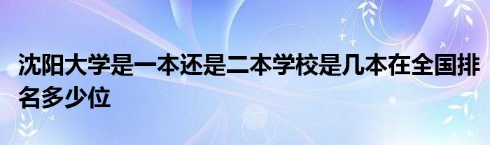 沈阳大学是一本还是二本学校是几本在全国排名多少位