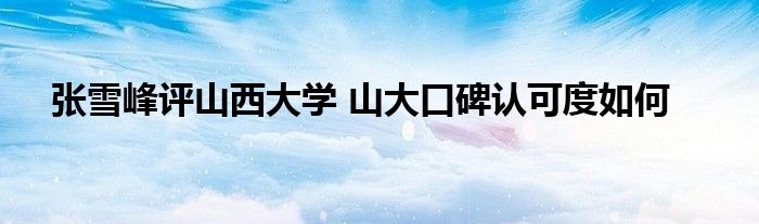 张雪峰评山西大学 山大口碑认可度如何