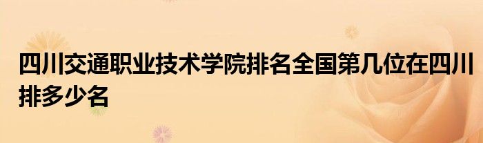 四川交通职业技术学院排名全国第几位在四川排多少名