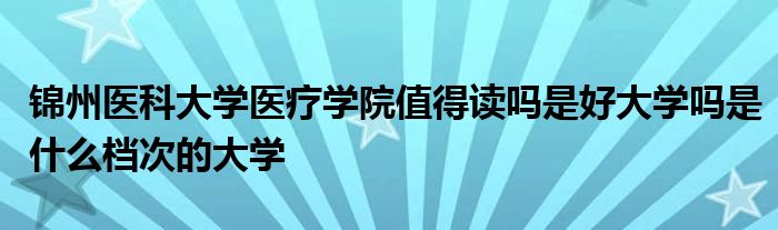 锦州医科大学医疗学院值得读吗是好大学吗是什么档次的大学