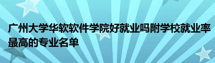 广州大学华软软件学院好就业吗附学校就业率最高的专业名单