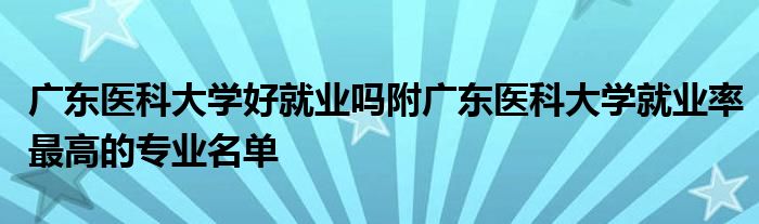 广东医科大学好就业吗附广东医科大学就业率最高的专业名单