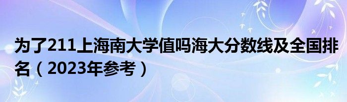 为了211上海南大学值吗海大分数线及全国排名（2023年参考）