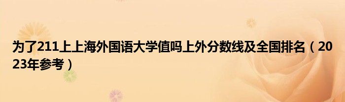 为了211上上海外国语大学值吗上外分数线及全国排名（2023年参考）