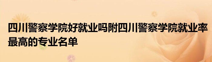 四川警察学院好就业吗附四川警察学院就业率最高的专业名单