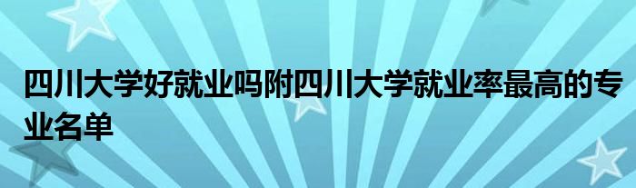 四川大学好就业吗附四川大学就业率最高的专业名单