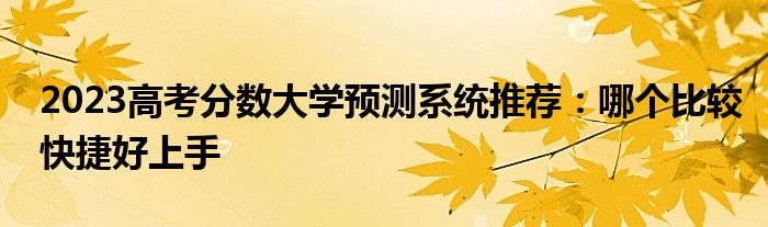 2023高考分数大学预测系统推荐：哪个比较快捷好上手