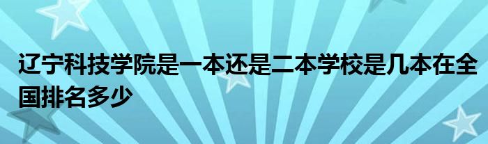 辽宁科技学院是一本还是二本学校是几本在全国排名多少