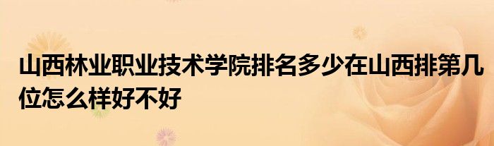 山西林业职业技术学院排名多少在山西排第几位怎么样好不好