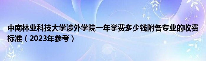 中南林业科技大学涉外学院一年学费多少钱附各专业的收费标准（2023年参考）