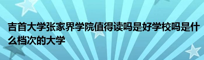 吉首大学张家界学院值得读吗是好学校吗是什么档次的大学