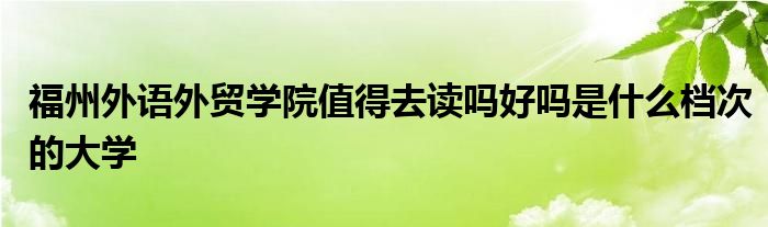 福州外语外贸学院值得去读吗好吗是什么档次的大学