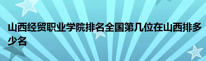 山西经贸职业学院排名全国第几位在山西排多少名