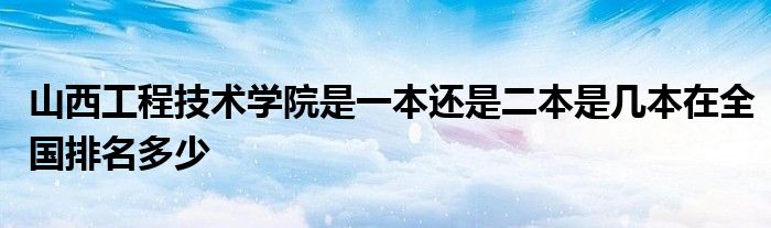 山西工程技术学院是一本还是二本是几本在全国排名多少