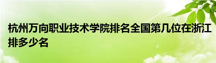 杭州万向职业技术学院排名全国第几位在浙江排多少名