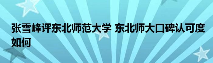 张雪峰评东北师范大学 东北师大口碑认可度如何