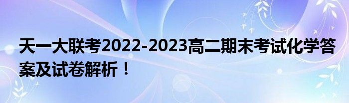 天一大联考2022-2023高二期末考试化学答案及试卷解析！