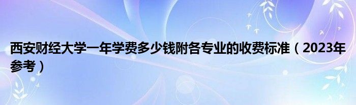 西安财经大学一年学费多少钱附各专业的收费标准（2023年参考）