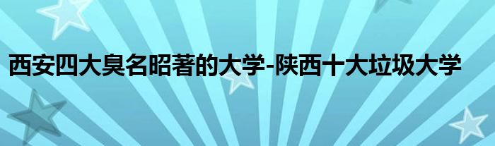 西安四大臭名昭著的大学-陕西十大垃圾大学