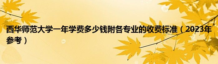 西华师范大学一年学费多少钱附各专业的收费标准（2023年参考）