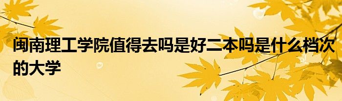 闽南理工学院值得去吗是好二本吗是什么档次的大学