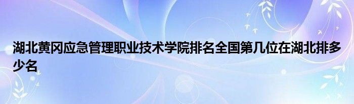 湖北黄冈应急管理职业技术学院排名全国第几位在湖北排多少名