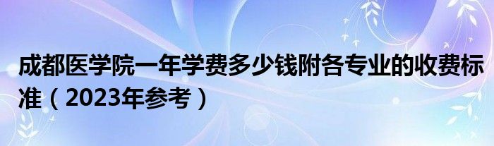 成都医学院一年学费多少钱附各专业的收费标准（2023年参考）