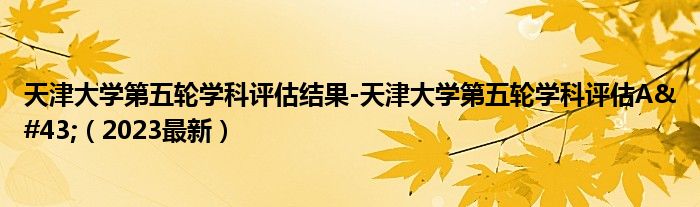 天津大学第五轮学科评估结果-天津大学第五轮学科评估A+（2023最新）