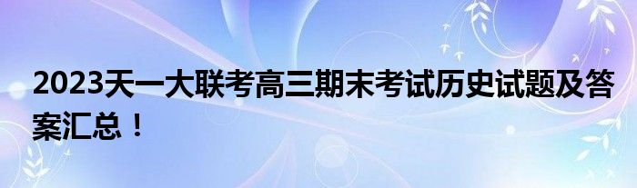 2023天一大联考高三期末考试历史试题及答案汇总！